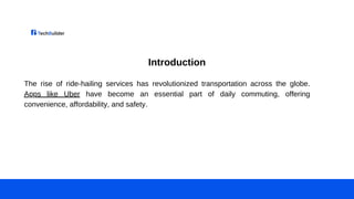 Introduction
The rise of ride-hailing services has revolutionized transportation across the globe.
Apps like Uber have become an essential part of daily commuting, offering
convenience, affordability, and safety.
 