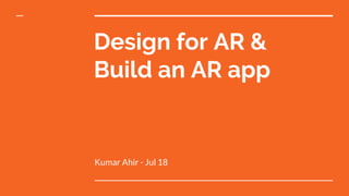 Design for AR &
Build an AR app
Kumar Ahir - Jul 18
 