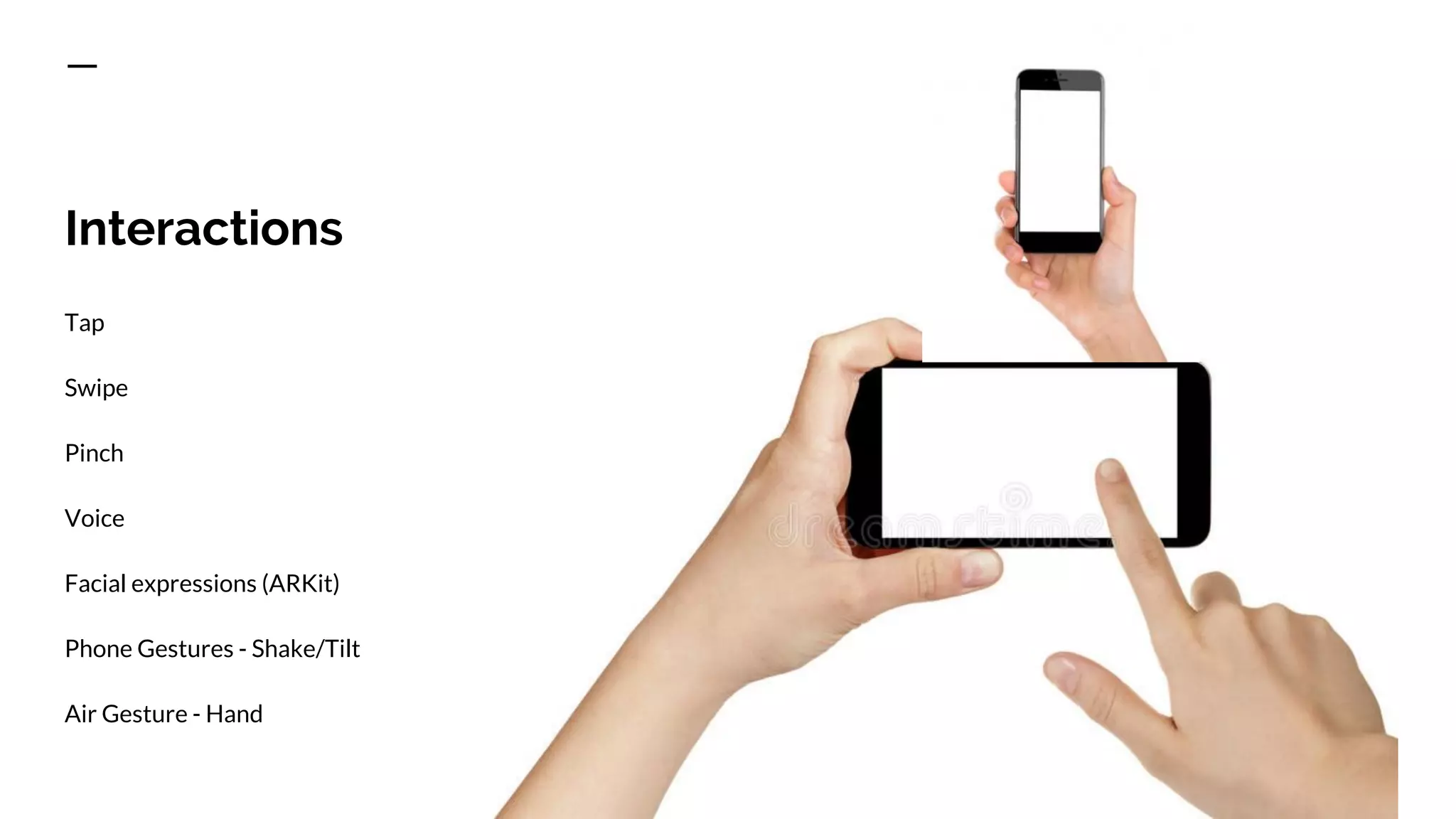 Tap
Swipe
Pinch
Voice
Facial expressions (ARKit)
Phone Gestures - Shake/Tilt
Air Gesture - Hand
Interactions
 