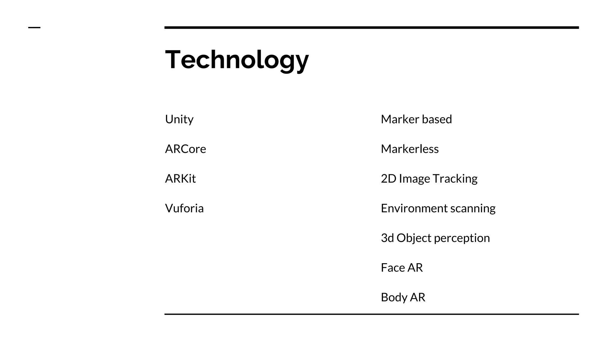 Technology
Unity
ARCore
ARKit
Vuforia
Marker based
Markerless
2D Image Tracking
Environment scanning
3d Object perception
Face AR
Body AR
 