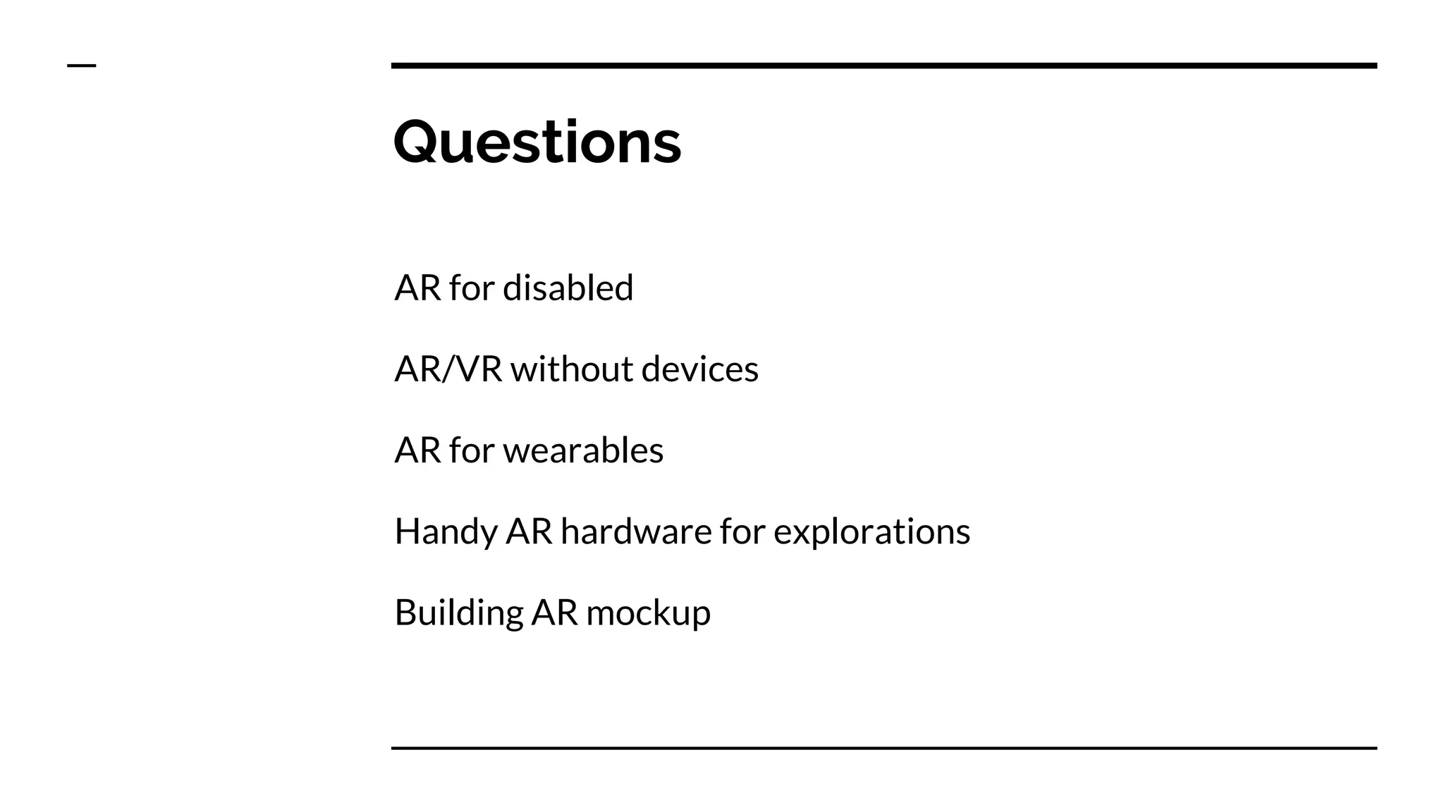 Questions
AR for disabled
AR/VR without devices
AR for wearables
Handy AR hardware for explorations
Building AR mockup
 
