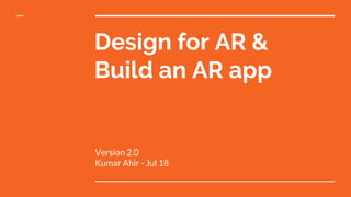 Design for AR &
Build an AR app
Version 2.0
Kumar Ahir - Jul 18
 