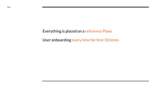 Everything is placed on a reference Plane
User onboarding every time for first 10 times
 