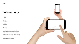 Tap
Swipe
Pinch
Voice
Facial expressions (ARKit)
Phone Gestures - Shake/Tilt
Air Gesture - Hand
Interactions
 