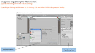 Setup project for publishing it for AR environment
Open Build settings from File->Build Settings
Open Player Settings and browse to XR Settings Tab and select Vuforia Augmented Reality
Player Settings Button
Player Settings Panel
 