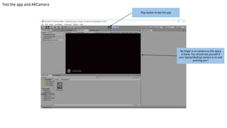 Test the app and ARCamera
Play button to test the app
My finger is on camera so this space
is blank. You should see yourself if
your laptop/desktop camera is on and
pointing you !
 