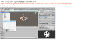 Time to add some augmented data around marker
Right click on Image Target and browse to Cube. This will add a cube in scene as child of Image Target
 