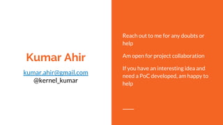 Kumar Ahir
kumar.ahir@gmail.com
@kernel_kumar
Reach out to me for any doubts or
help
Am open for project collaboration
If you have an interesting idea and
need a PoC developed, am happy to
help
 