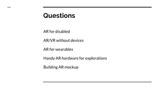 Questions
AR for disabled
AR/VR without devices
AR for wearables
Handy AR hardware for explorations
Building AR mockup
 
