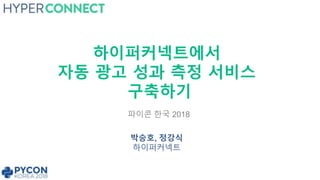 하이퍼커넥트에서
자동 광고 성과 측정 서비스
구축하기
박승호, 정강식
하이퍼커넥트
파이콘 한국 2018
 