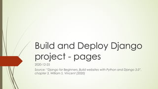 Build and Deploy Django
project - pages
2020-12-25
Source: “Django for Beginners_Build websites with Python and Django 3.0”,
chapter 3, William S. Vincent (2020)
 