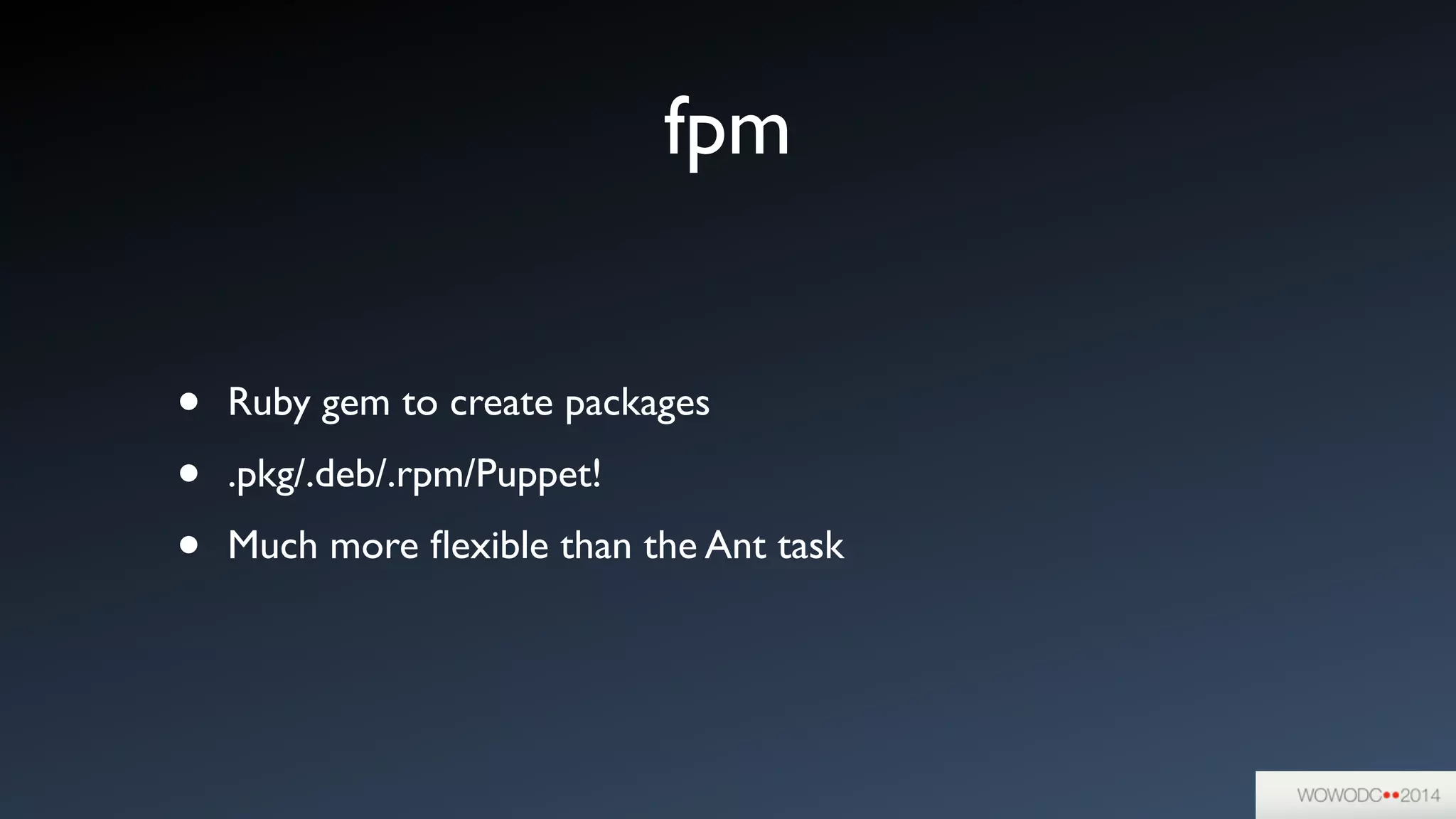 fpm
• Ruby gem to create packages	

• .pkg/.deb/.rpm/Puppet!	

• Much more ﬂexible than the Ant task
 