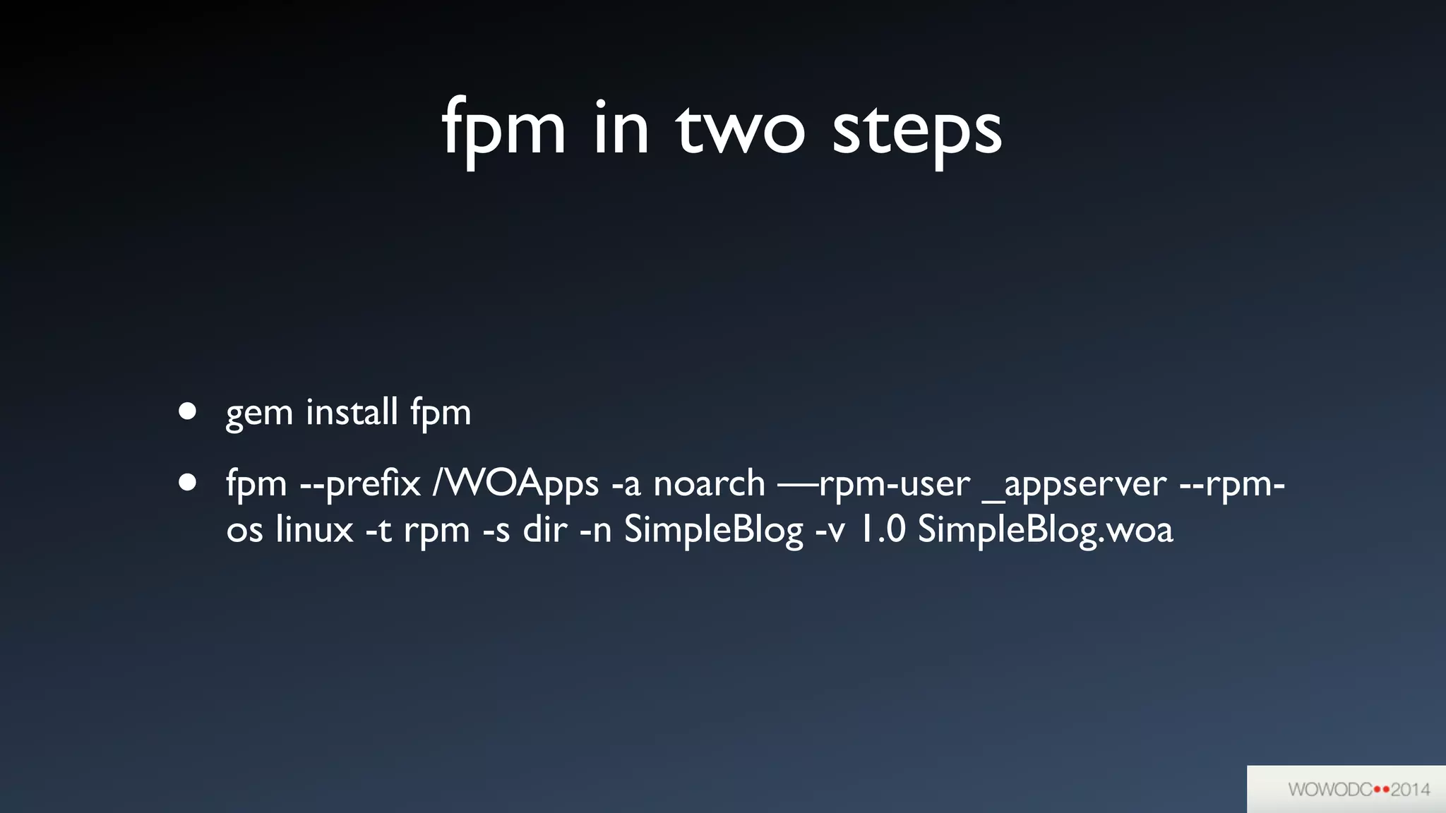 fpm in two steps
• gem install fpm	

• fpm --preﬁx /WOApps -a noarch —rpm-user _appserver --rpm-
os linux -t rpm -s dir -n SimpleBlog -v 1.0 SimpleBlog.woa
 