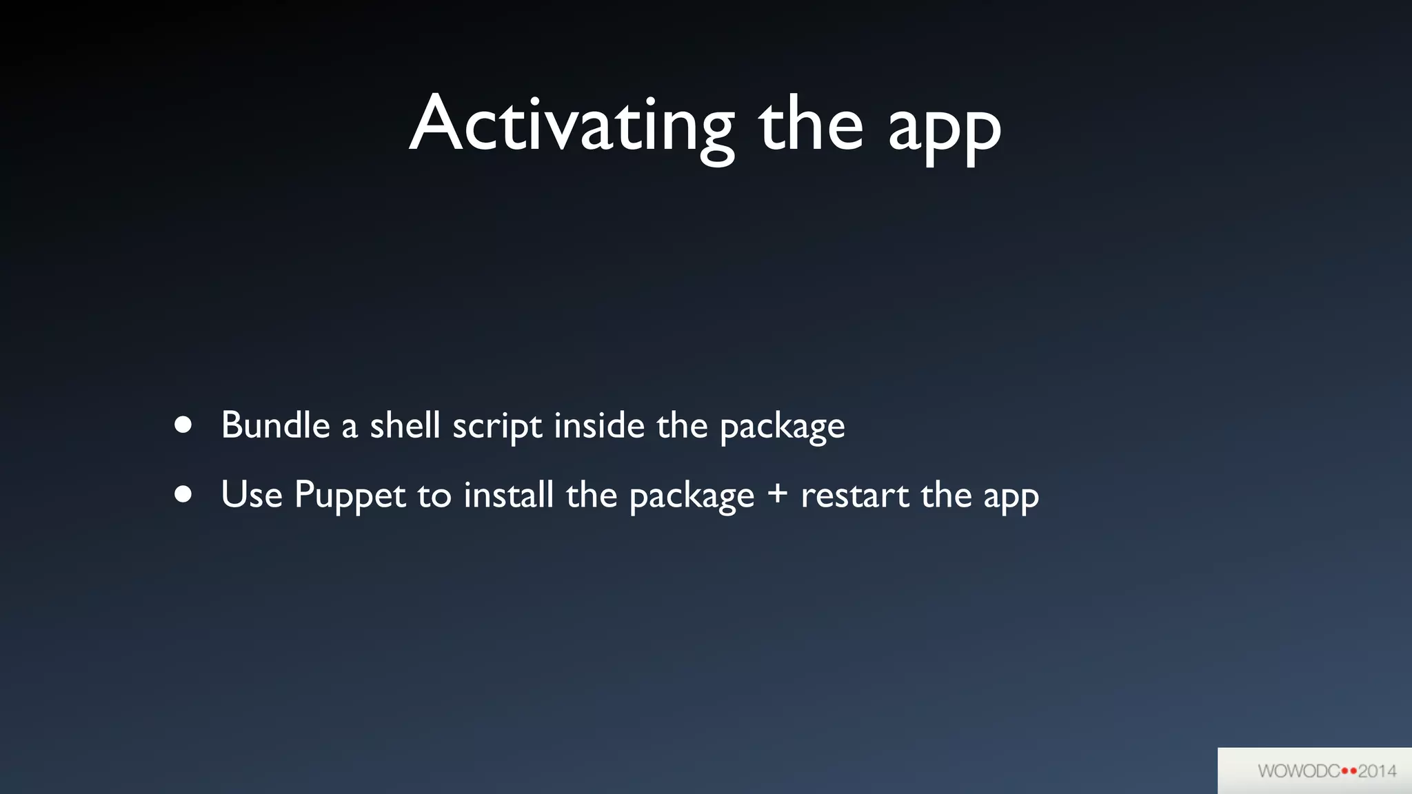 Activating the app
• Bundle a shell script inside the package	

• Use Puppet to install the package + restart the app
 