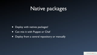 Native packages
• Deploy with natives packages!	

• Can mix it with Puppet or Chef	

• Deploy from a central repository or manually
 