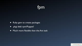 fpm
• Ruby gem to create packages	

• .pkg/.deb/.rpm/Puppet!	

• Much more ﬂexible than the Ant task
 