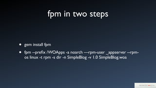fpm in two steps
• gem install fpm	

• fpm --preﬁx /WOApps -a noarch —rpm-user _appserver --rpm-
os linux -t rpm -s dir -n SimpleBlog -v 1.0 SimpleBlog.woa
 
