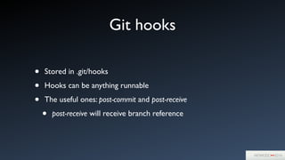 Git hooks
• Stored in .git/hooks	

• Hooks can be anything runnable	

• The useful ones: post-commit and post-receive	

• post-receive will receive branch reference
 
