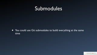 Submodules
• You could use Git submodules to build everything at the same
time
 