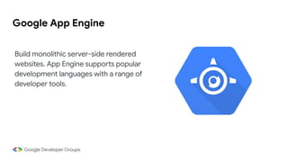 Google App Engine
Build monolithic server-side rendered
websites. App Engine supports popular
development languages with a range of
developer tools.
 