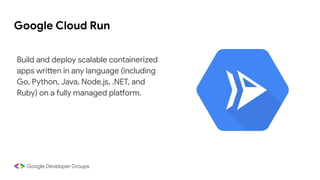 Google Cloud Run
Build and deploy scalable containerized
apps written in any language (including
Go, Python, Java, Node.js, .NET, and
Ruby) on a fully managed platform.
 