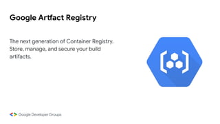 Google Artfact Registry
The next generation of Container Registry.
Store, manage, and secure your build
artifacts.
 