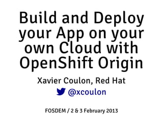 Build and Deploy
your App on your
 own Cloud with
OpenShift Origin
  Xavier Coulon, Red Hat
        @xcoulon

   FOSDEM / 2 & 3 February 2013
 