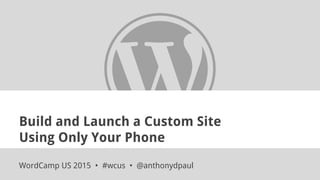 Build and Launch a Custom Site
Using Only Your Phone
WordCamp US 2015 • #wcus • @anthonydpaul
 