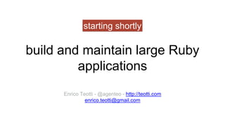 build and maintain large Ruby
applications
Enrico Teotti - @agenteo - http://teotti.com
enrico.teotti@gmail.com
starting shortly
 