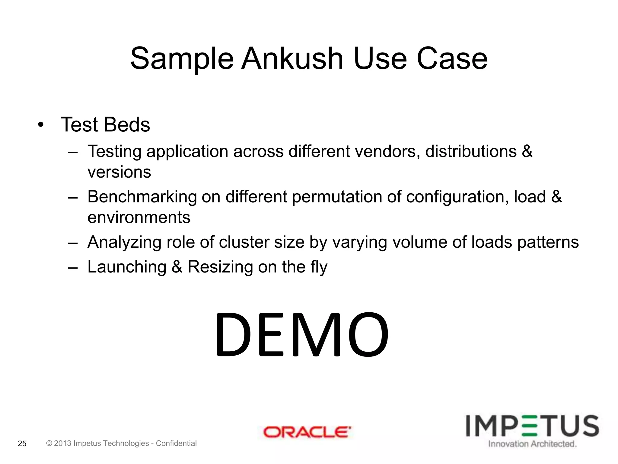 Sample Ankush Use Case
• Test Beds
– Testing application across different vendors, distributions &
versions
– Benchmarking on different permutation of configuration, load &
environments
– Analyzing role of cluster size by varying volume of loads patterns
– Launching & Resizing on the fly

DEMO
25

© 2013 Impetus Technologies - Confidential

 