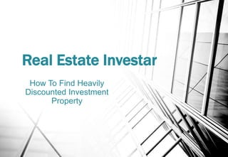 Real Estate Investar
How To Find Heavily
Discounted Investment
Property
 