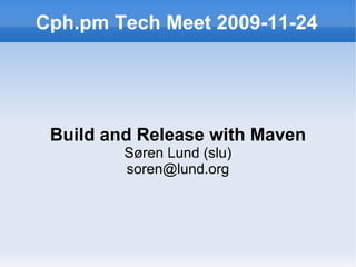 Cph.pm Tech Meet 2009-11-24 Build and Release with Maven Søren Lund (slu) [email_address] 