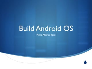 S 
Build Android OS 
Pietro Alberto Rossi 
 
