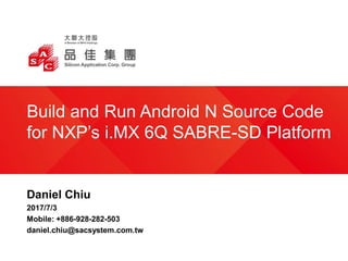 Daniel Chiu
2017/7/3
Mobile: +886-928-282-503
daniel.chiu@sacsystem.com.tw
Build and Run Android N Source Code
for NXP’s i.MX 6Q SABRE-SD Platform
 