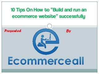 10 Tips On How to “Build and run an ecommerce website” successfully 
Presented 
By  