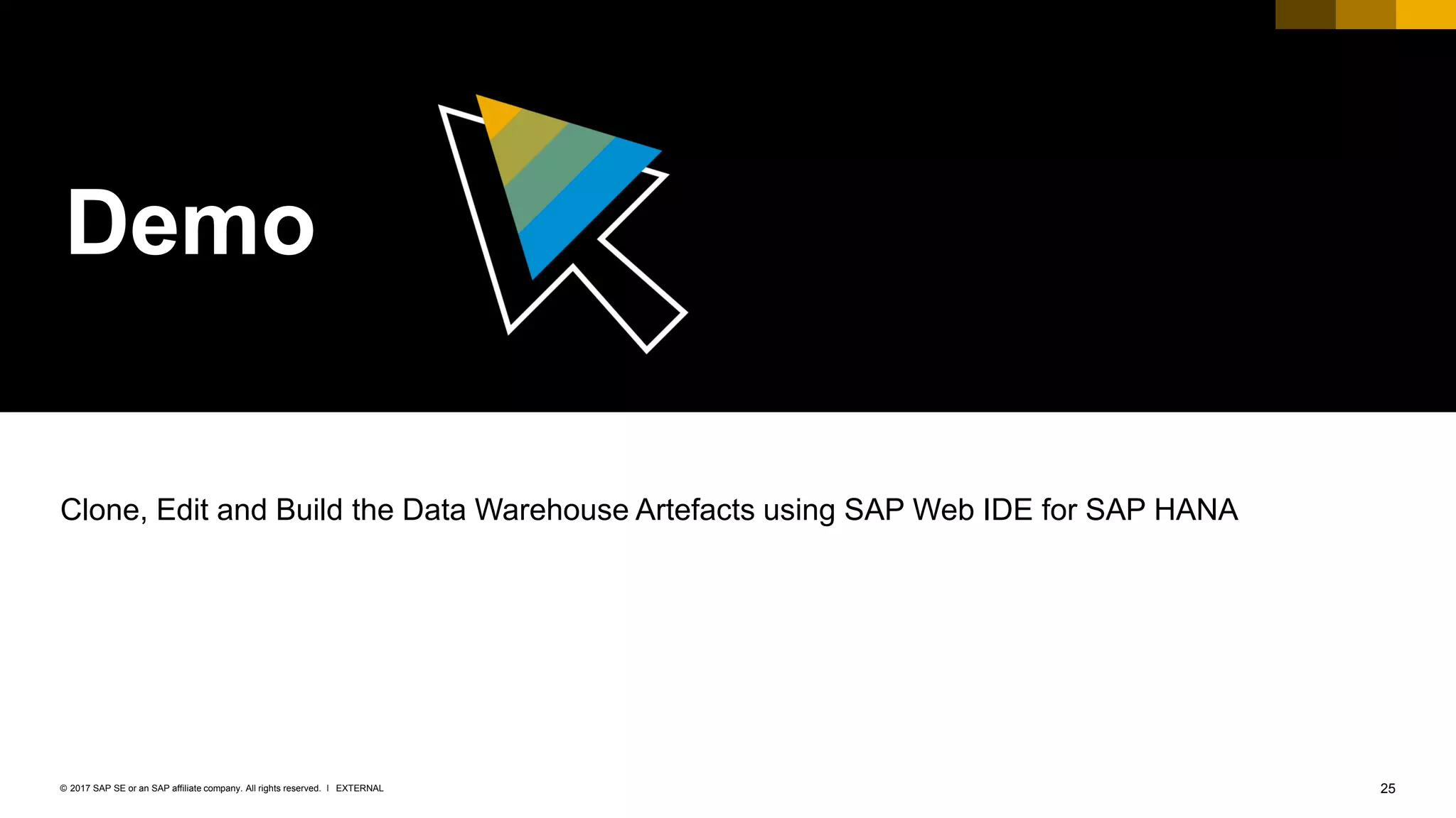25EXTERNAL© 2017 SAP SE or an SAP affiliate company. All rights reserved. ǀ
Demo
Clone, Edit and Build the Data Warehouse Artefacts using SAP Web IDE for SAP HANA
 