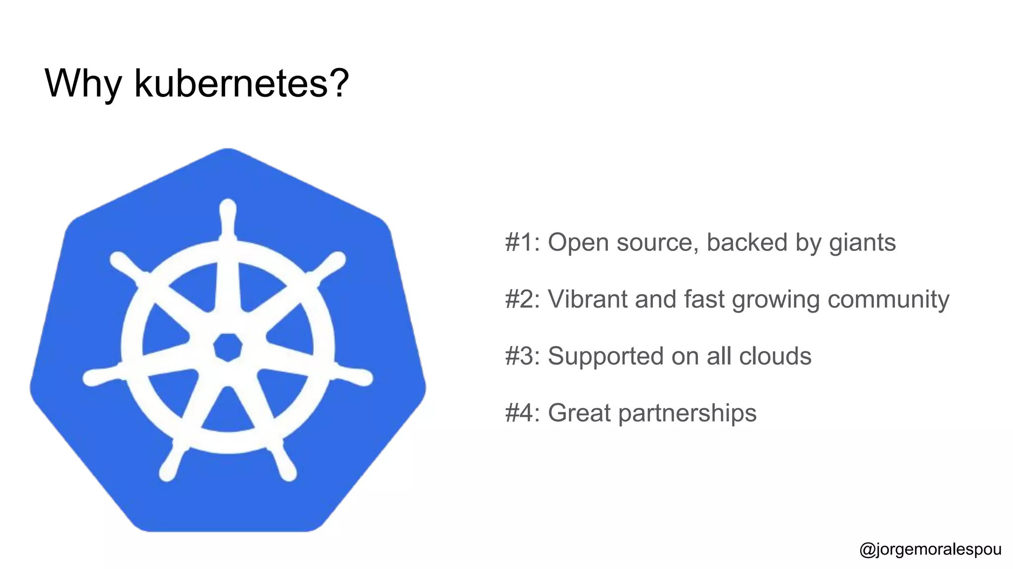 Why kubernetes?
#1: Open source, backed by giants
#2: Vibrant and fast growing community
#3: Supported on all clouds
#4: Great partnerships
@jorgemoralespou
 