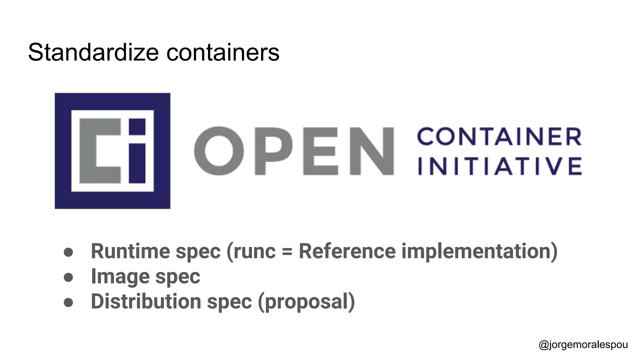 Standardize containers
● Runtime spec (runc = Reference implementation)
● Image spec
● Distribution spec (proposal)
@jorgemoralespou
 