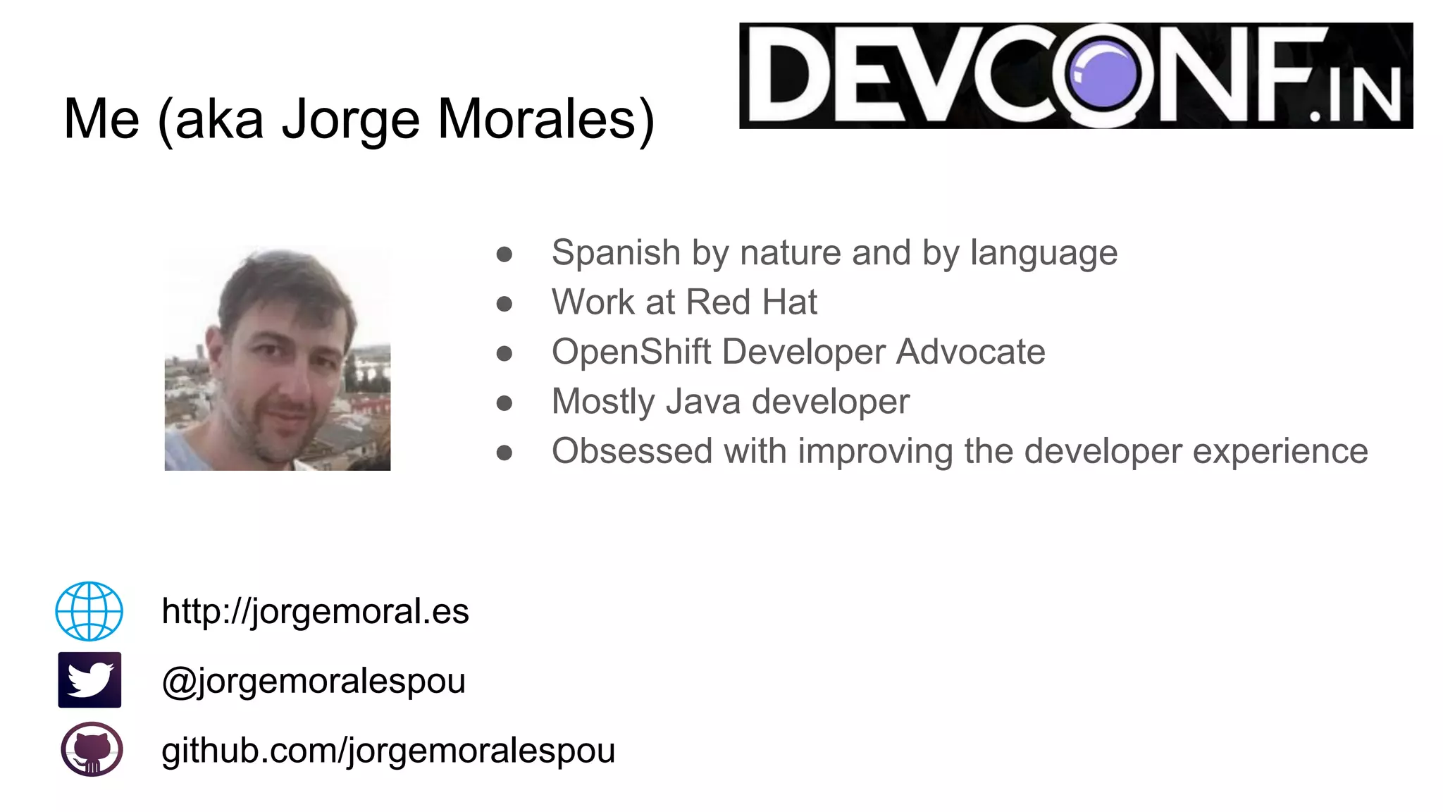 Me (aka Jorge Morales)
● Spanish by nature and by language
● Work at Red Hat
● OpenShift Developer Advocate
● Mostly Java developer
● Obsessed with improving the developer experience
@jorgemoralespou
github.com/jorgemoralespou
http://jorgemoral.es
 