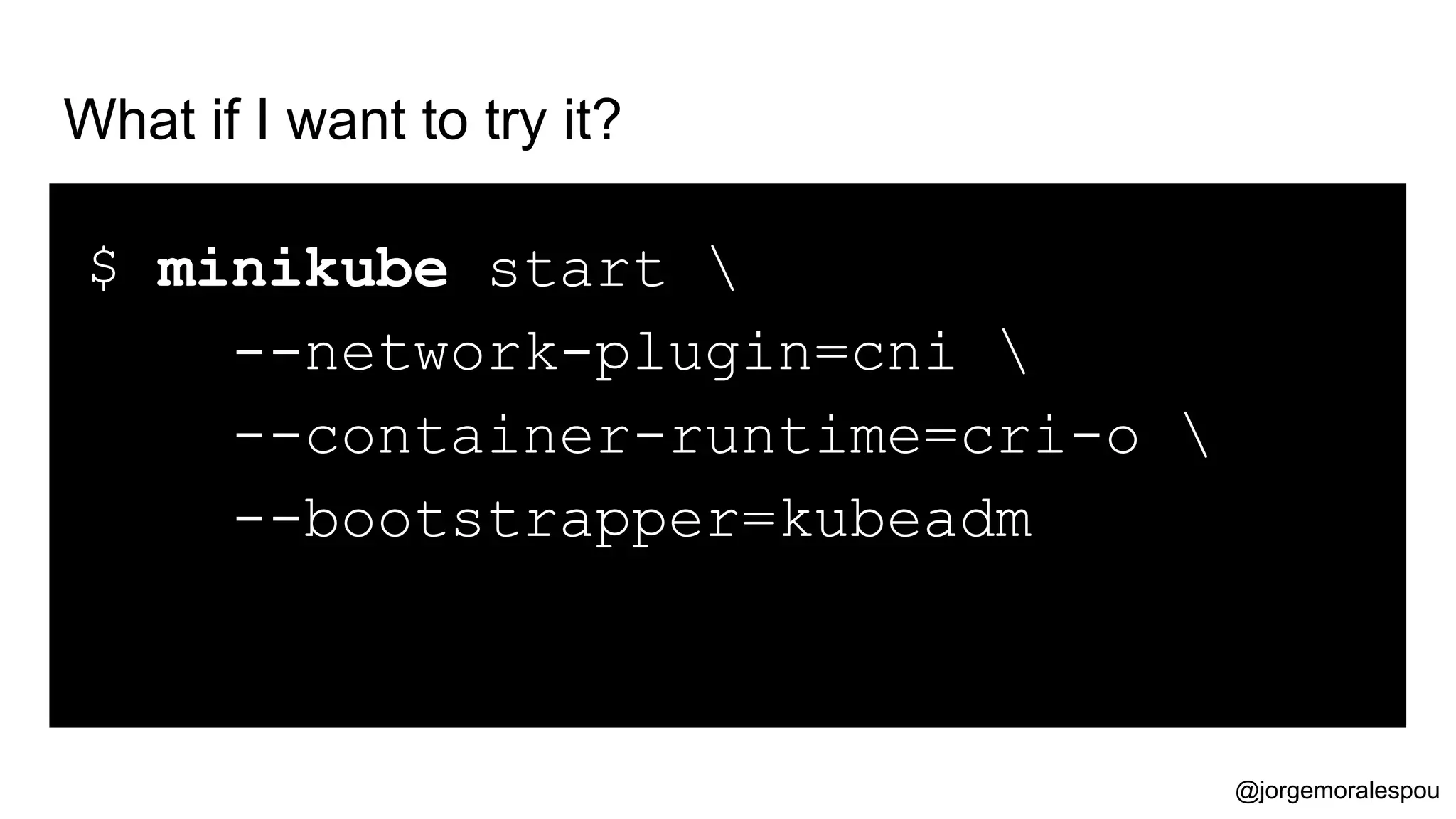 What if I want to try it?
$ minikube start 
--network-plugin=cni 
--container-runtime=cri-o 
--bootstrapper=kubeadm
@jorgemoralespou
 