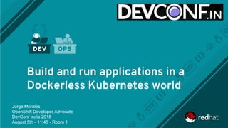 Build and run applications in a
Dockerless Kubernetes world
Jorge Morales
OpenShift Developer Advocate
DevConf India 2018
August 5th - 11:45 - Room 1
 