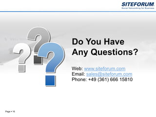 Do You Have
            Any Questions?
            Web: www.siteforum.com
            Email: sales@siteforum.com
            Phone: +49 (361) 666 15810




Page  16
 
