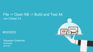 File -> Open KB -> Build and Test All 
con GXtest 3.0 
#GX24 
#GX24 
#GX3533 
Sebastián Grattarola 
Abstracta 
@sebagra 
 