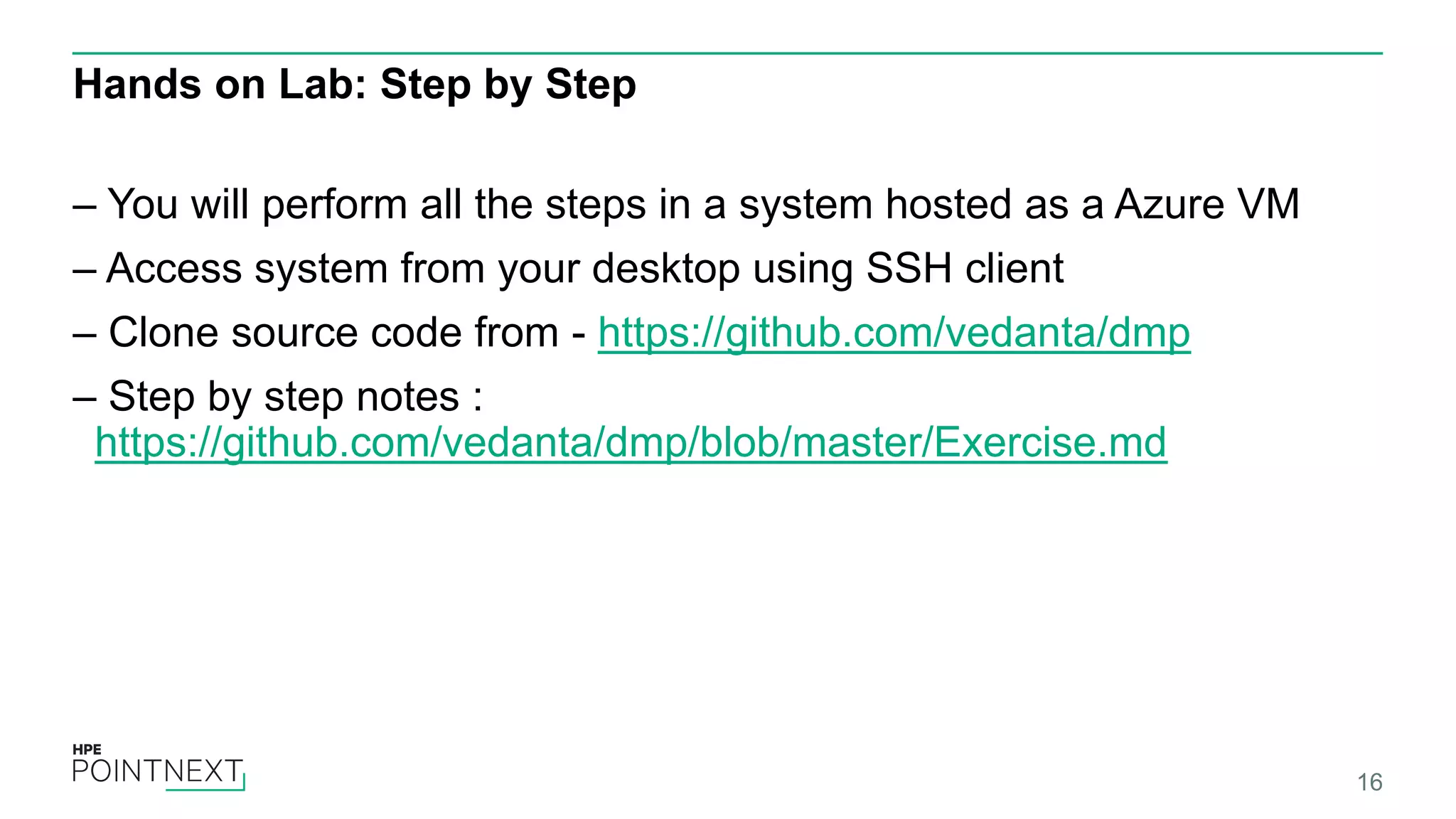 Hands on Lab: Step by Step
– You will perform all the steps in a system hosted as a Azure VM
– Access system from your desktop using SSH client
– Clone source code from - https://github.com/vedanta/dmp
– Step by step notes :
https://github.com/vedanta/dmp/blob/master/Exercise.md
16
 
