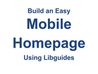 Build an Easy
Mobile
Homepage
Using Libguides
 