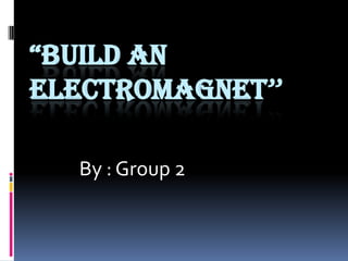 “BUILD AN
ELECTROMAGNET”

  By : Group 2
 