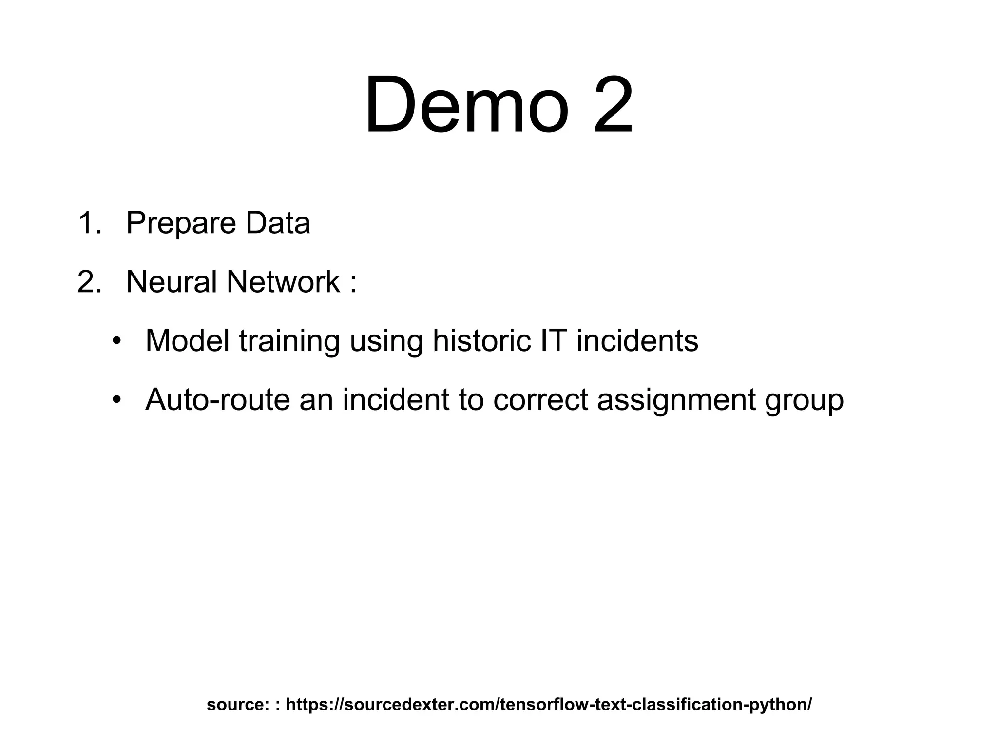 Demo 2
1. Prepare Data
2. Neural Network :
• Model training using historic IT incidents
• Auto-route an incident to correct assignment group
source: : https://sourcedexter.com/tensorflow-text-classification-python/
 