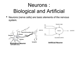 Neurons :
Biological and Artificial
• Neurons (nerve cells) are basic elements of the nervous
system.
Biological Neuron Artificial Neuron
 