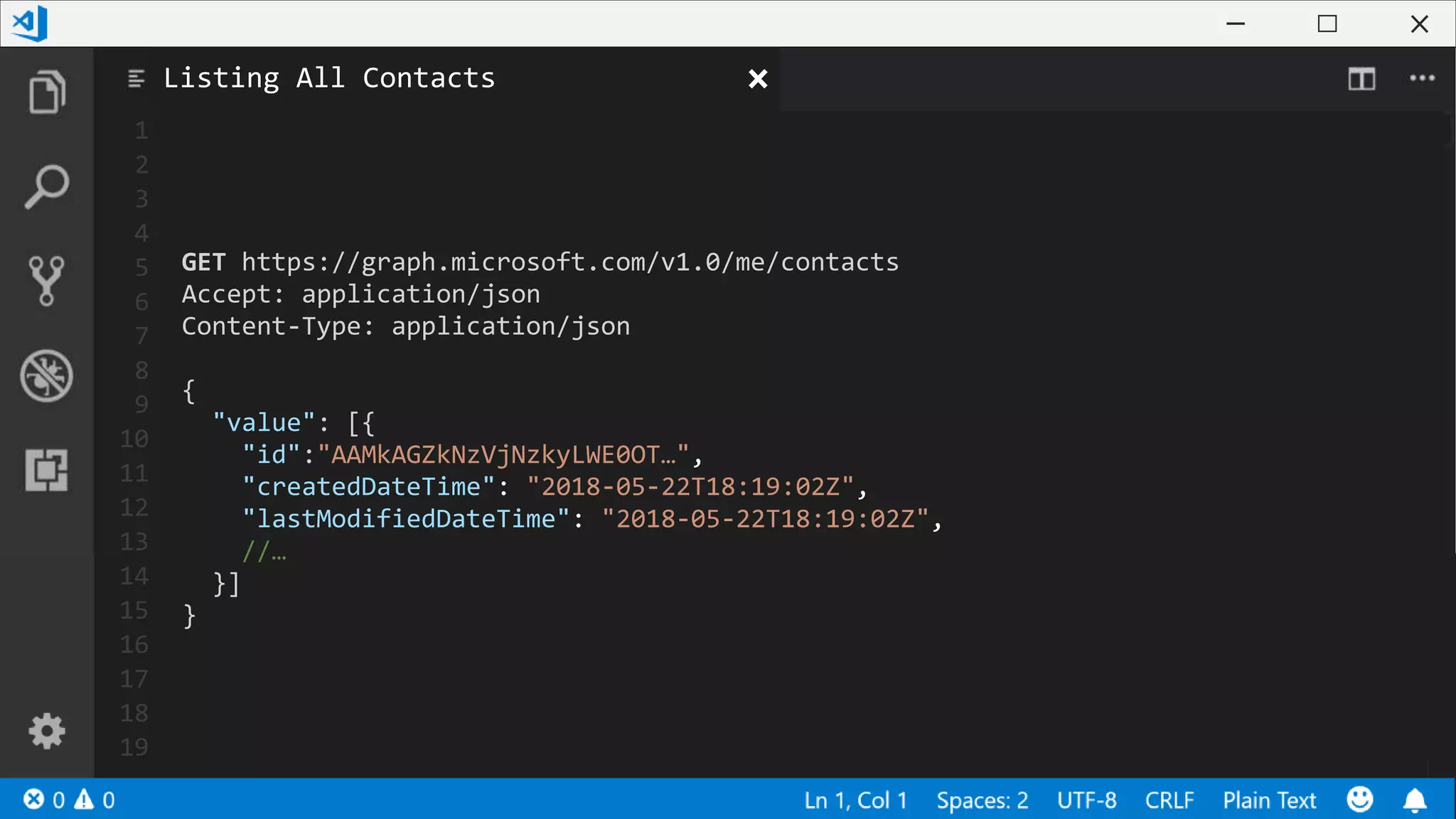 1
2
3
4
5
6
7
8
9
10
11
12
13
14
15
16
17
18
19
GET https://graph.microsoft.com/v1.0/me/contacts
Accept: application/json
Content-Type: application/json
{
"value": [{
"id":"AAMkAGZkNzVjNzkyLWE0OT…",
"createdDateTime": "2018-05-22T18:19:02Z",
"lastModifiedDateTime": "2018-05-22T18:19:02Z",
//…
}]
}
Listing All Contacts
 