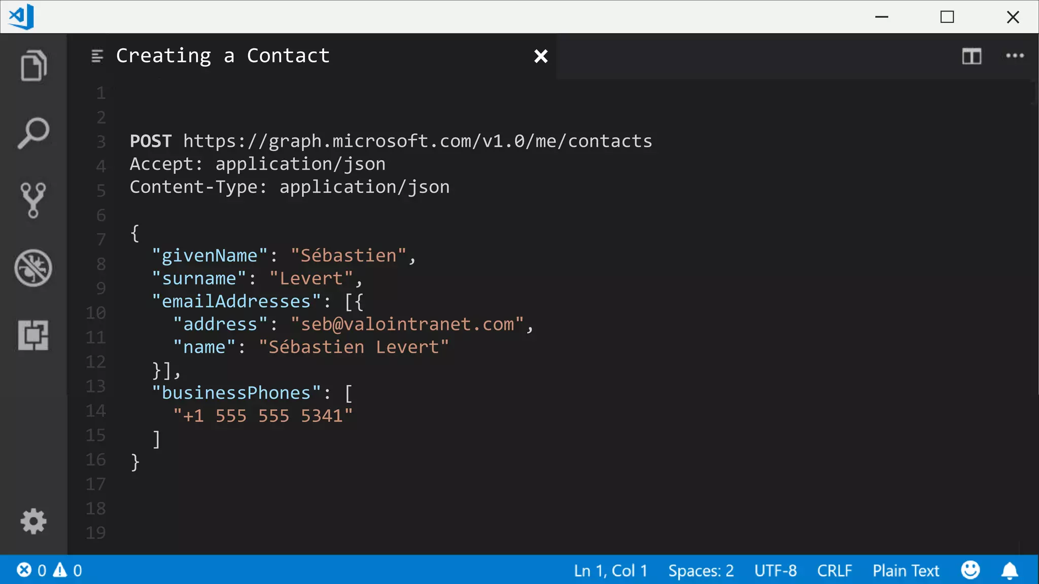 1
2
3
4
5
6
7
8
9
10
11
12
13
14
15
16
17
18
19
POST https://graph.microsoft.com/v1.0/me/contacts
Accept: application/json
Content-Type: application/json
{
"givenName": "Sébastien",
"surname": "Levert",
"emailAddresses": [{
"address": "seb@valointranet.com",
"name": "Sébastien Levert"
}],
"businessPhones": [
"+1 555 555 5341"
]
}
Creating a Contact
 
